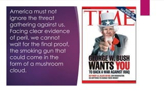 America must not
ignore the threat
gathering against us.
Facing clear evidence
of peril, we cannot
wait for the final proof,
the smoking gun that
could come in the
form of a mushroom
cloud.
 