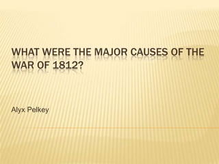 WHAT WERE THE MAJOR CAUSES OF THE
WAR OF 1812?


Alyx Pelkey
 
