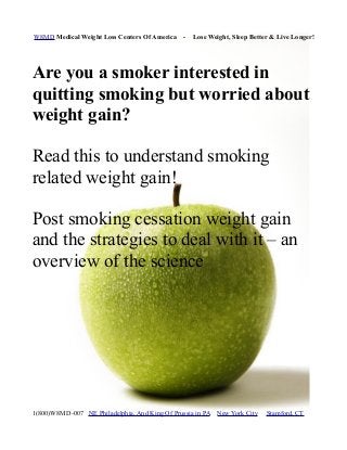 W8MD Medical Weight Loss Centers Of America - Lose Weight, Sleep Better & Live Longer!
Are you a smoker interested in
quitting smoking but worried about
weight gain?
Read this to understand smoking
related weight gain!
Post smoking cessation weight gain
and the strategies to deal with it – an
overview of the science
1(800)W8MD-007 NE Philadelphia, And King Of Prussia in PA New York City Stamford, CT
 