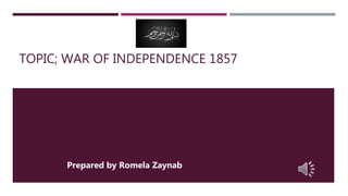 TOPIC; WAR OF INDEPENDENCE 1857
Prepared by Romela Zaynab
 