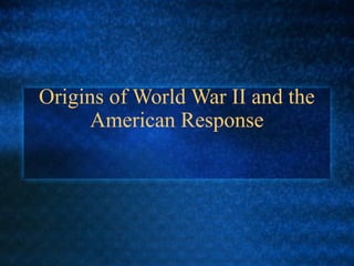 Origins of World War II and the
American Response

 