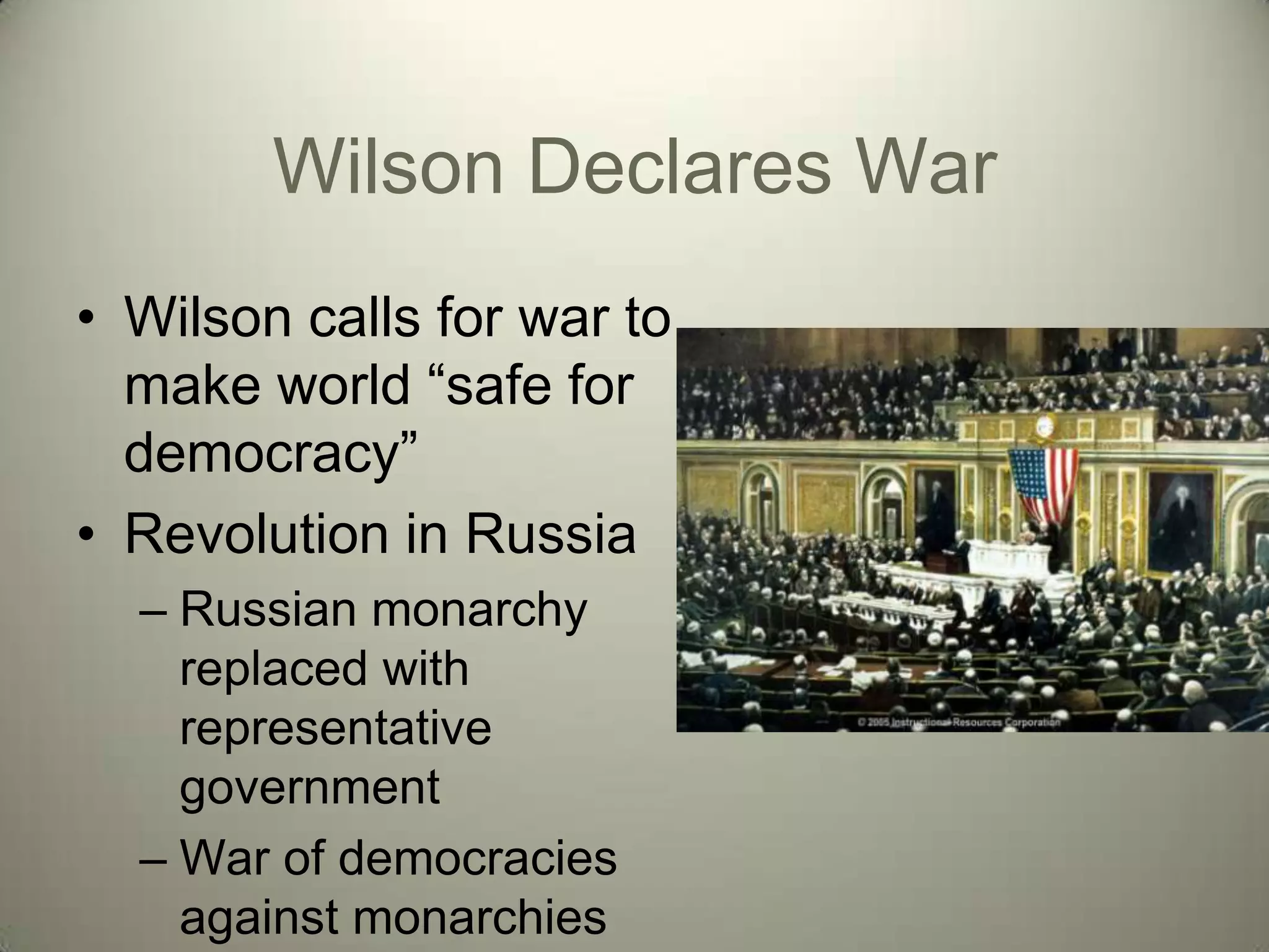 Wilson Declares War
• Wilson calls for war to
  make world ―safe for
  democracy‖
• Revolution in Russia
  – Russian monarchy
    replaced with
    representative
    government
  – War of democracies
    against monarchies
 