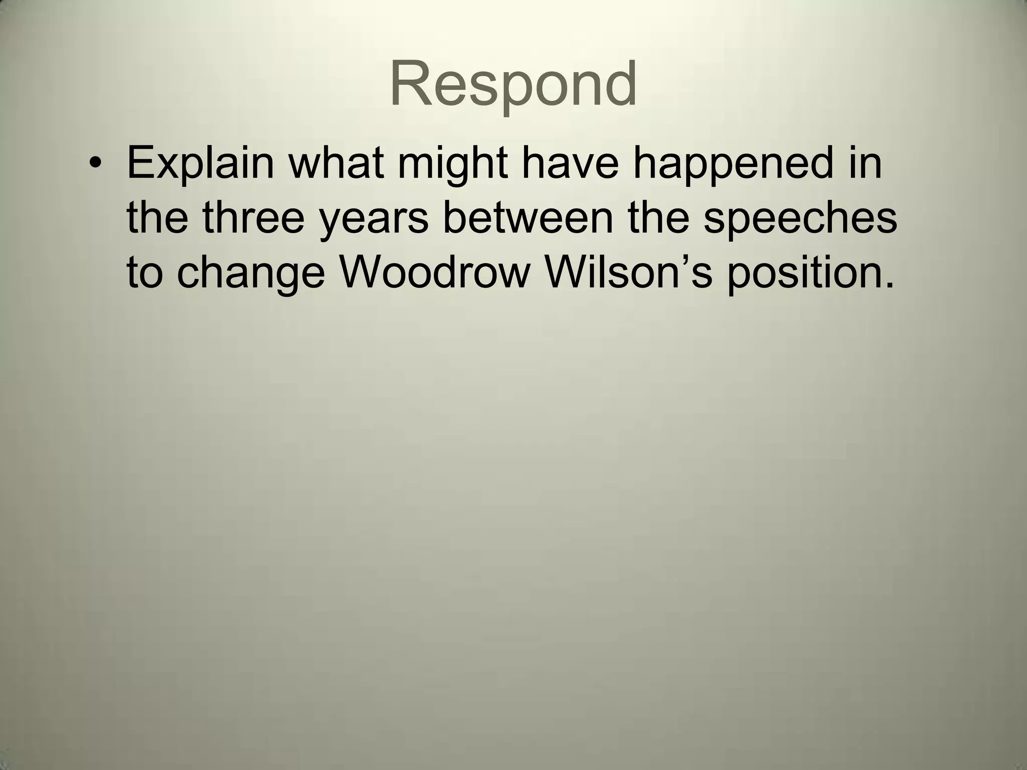 Respond
• Explain what might have happened in
  the three years between the speeches
  to change Woodrow Wilson’s position.
 