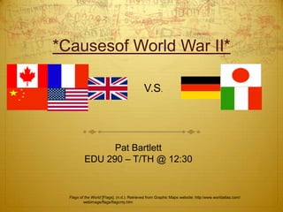 *Causesof World War II* V.S. Pat Bartlett EDU 290 – T/TH @ 12:30 Flags of the World [Flags]. (n.d.). Retrieved from Graphic Maps website: http:/www.worldatlas.com/      	webimage/flags/flagcnty.htm 