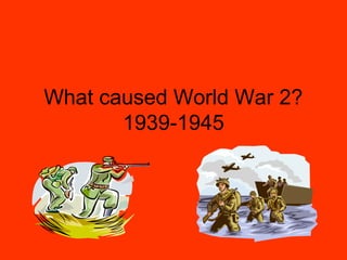 What caused World War 2?
       1939-1945
 