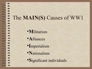 The MAIN(S) Causes of WW1

     •Militarism
     •Alliances
     •Imperialism
     •Nationalism
     •Significant individuals
 