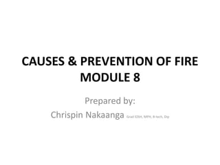 CAUSES & PREVENTION OF FIRE
MODULE 8
Prepared by:
Chrispin Nakaanga Grad IOSH, MPH, B-tech, Dip
 