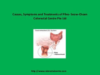 Causes, Symptoms and Treatments of Piles- Seow-Choen
Colorectal Centre Pte Ltd
http://www.colorectalcentre.com
 