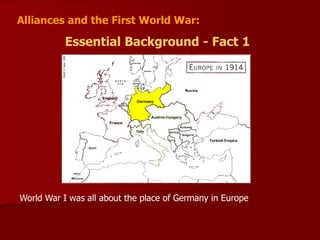 Alliances and the First World War:
Essential Background - Fact 1
World War I was all about the place of Germany in Europe
 