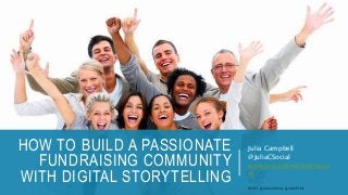 HOW TO BUILD A PASSIONATE
FUNDRAISING COMMUNITY
WITH DIGITAL STORYTELLING
Julia Campbell
@JuliaCSocial
www.jcsocialmarketing.co
m
TWEET: @JULIACSOCIAL @CAUSEVOX
 