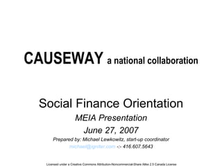CAUSEWAY  a national collaboration Social Finance Orientation MEIA Presentation June 27, 2007 Prepared by: Michael Lewkowitz, start-up coordinator [email_address]  -:- 416.607.5643 