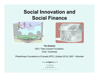 Social Innovation and
           Social Finance




                            Tim Draimin
                    CEO, Tides Canada Foundation;
                           Chair, Causeway

Philanthropic Foundations of Canada (PFC), October 22-23, 2007 – Montreal