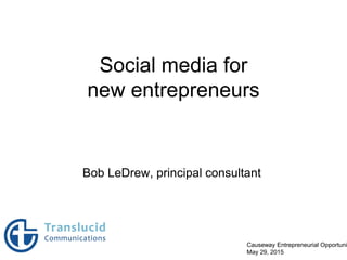 Social media for
new entrepreneurs
Bob LeDrew, principal consultant
Causeway Entrepreneurial Opportuni
May 29, 2015
 