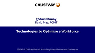 Technologies to Optimise a Workforce
@davidGmay
David May, FCIHT
28/04/15: CIHT NW Branch Annual Highways Maintenance Conference
 