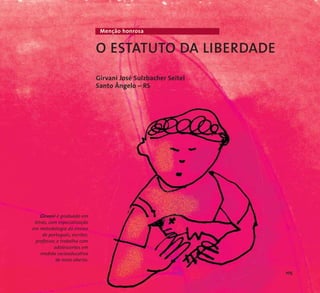 Girvani é graduado em 
letras, com especialização 
em metodologia do ensino 
de português, escritor, 
professor, e trabalha com 
adolescentes em 
medida socioeducativa 
de meio aberto. 
Menção honrosa 
O ESTATUTO DA LIBERDADE 
Girvani José Sulzbacher Seitel 
Santo Ângelo – RS 
105 
 