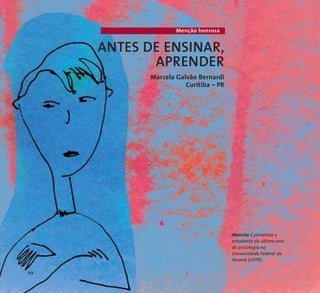Marcela é jornalista e 
estudante do último ano 
de psicologia na 
Universidade Federal do 
Paraná (UFPR). 
Menção honrosa 
ANTES DE ENSINAR, 
APRENDER 
Marcela Galvão Bernardi 
Curitiba – PR 
112 
 