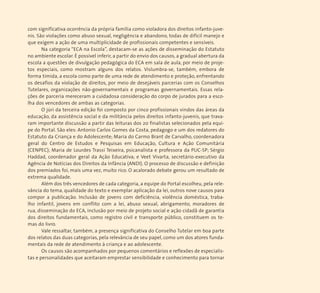 com significativa ocorrência da própria família como violadora dos direitos infanto-juve-nis. 
São violações como abuso sexual, negligência e abandono, todas de difícil manejo e 
que exigem a ação de uma multiplicidade de profissionais competentes e sensíveis. 
Na categoria “ECA na Escola”, destacam-se as ações de disseminação do Estatuto 
no ambiente escolar. É possível inferir, a partir do envio dos causos, a gradual abertura da 
escola a questões de divulgação pedagógica do ECA em sala de aula, por meio de proje-tos 
especiais, como mostram alguns dos relatos. Vislumbra-se, também, embora de 
forma tímida, a escola como parte de uma rede de atendimento e proteção, enfrentando 
os desafios da violação de direitos, por meio de desejáveis parcerias com os Conselhos 
Tutelares, organizações não-governamentais e programas governamentais. Essas rela-ções 
de parceria mereceram a cuidadosa consideração do corpo de jurados para a esco-lha 
dos vencedores de ambas as categorias. 
O júri da terceira edição foi composto por cinco profissionais vindos das áreas da 
educação, da assistência social e da militância pelos direitos infanto-juvenis, que trava-ram 
importante discussão a partir das leituras dos 20 finalistas selecionados pela equi-pe 
do Portal. São eles: Antonio Carlos Gomes da Costa, pedagogo e um dos redatores do 
Estatuto da Criança e do Adolescente; Maria do Carmo Brant de Carvalho, coordenadora 
geral do Centro de Estudos e Pesquisas em Educação, Cultura e Ação Comunitária 
(CENPEC); Maria de Lourdes Trassi Teixeira, psicanalista e professora da PUC-SP; Sérgio 
Haddad, coordenador geral da Ação Educativa; e Veet Vivarta, secretário-executivo da 
Agência de Notícias dos Direitos da Infância (ANDI). O processo de discussão e definição 
dos premiados foi, mais uma vez, muito rico. O acalorado debate gerou um resultado de 
extrema qualidade. 
Além dos três vencedores de cada categoria, a equipe do Portal escolheu, pela rele-vância 
do tema, qualidade do texto e exemplar aplicação da lei, outros nove causos para 
compor a publicação. Inclusão de jovens com deficiência, violência doméstica, traba-lho 
infantil, jovens em conflito com a lei, abuso sexual, abrigamento, moradores de 
rua, disseminação do ECA, inclusão por meio de projeto social e ação cidadã de garantia 
dos direitos fundamentais, como registro civil e transporte público, constituem os te-mas 
do livro. 
Vale ressaltar, também, a presença significativa do Conselho Tutelar em boa parte 
dos relatos das duas categorias, pela relevância de seu papel, como um dos atores funda-mentais 
da rede de atendimento à criança e ao adolescente. 
Os causos são acompanhados por pequenos comentários e reflexões de especialis-tas 
e personalidades que aceitaram emprestar sensibilidade e conhecimento para tornar 
 
