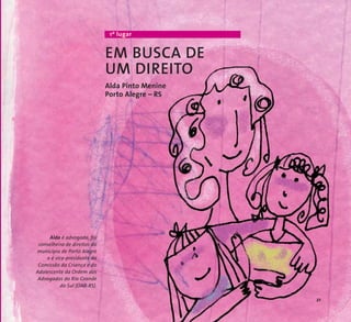 1º lugar 
EM BUSCA DE 
UM DIREITO 
Alda Pinto Menine 
Porto Alegre – RS 
Alda é advogada, foi 
conselheira de direitos do 
município de Porto Alegre 
e é vice-presidente da 
Comissão da Criança e do 
Adolescente da Ordem dos 
Advogados do Rio Grande 
do Sul (OAB-RS). 
21 
 