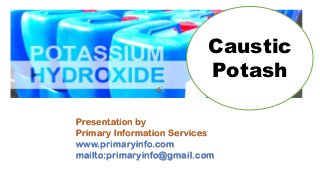 Caustic
Potash
Presentation by
Primary Information Services
www.primaryinfo.com
mailto:primaryinfo@gmail.com
 