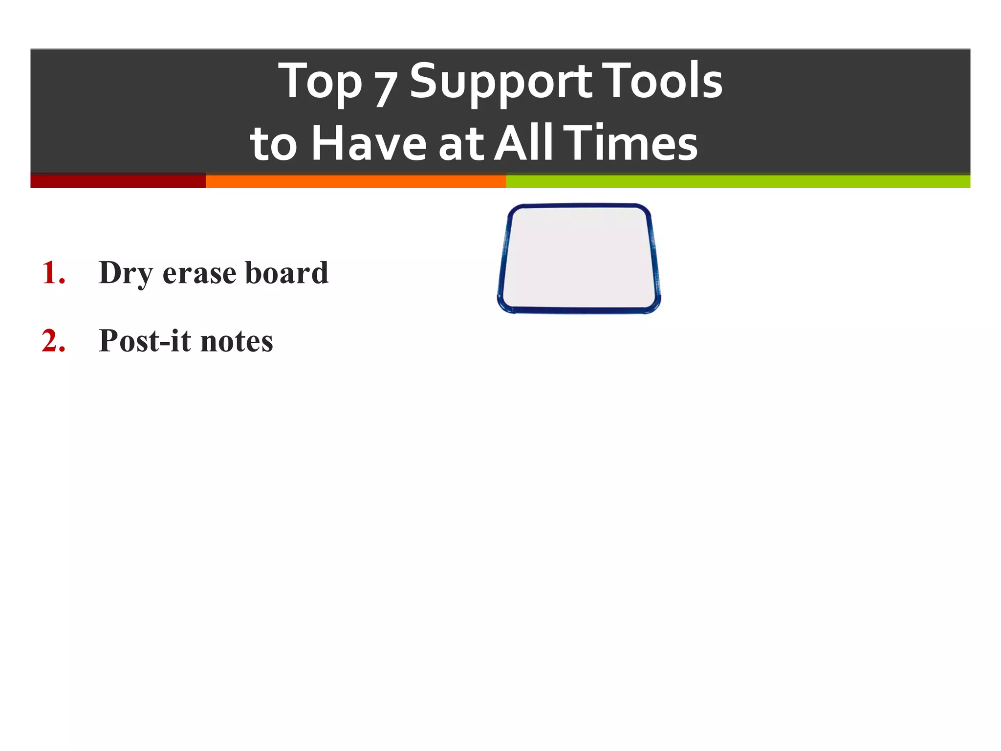 Top  7  Support  Tools  
to  Have  at  All  Times  
1. Dry erase board
2. Post-it notes
 