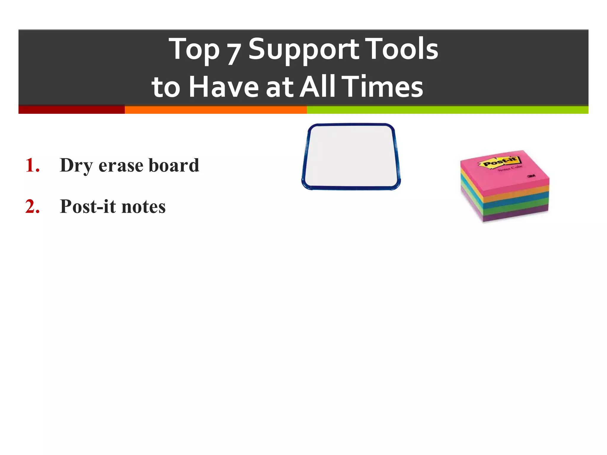 Top  7  Support  Tools  
to  Have  at  All  Times  
1. Dry erase board
2. Post-it notes
 
