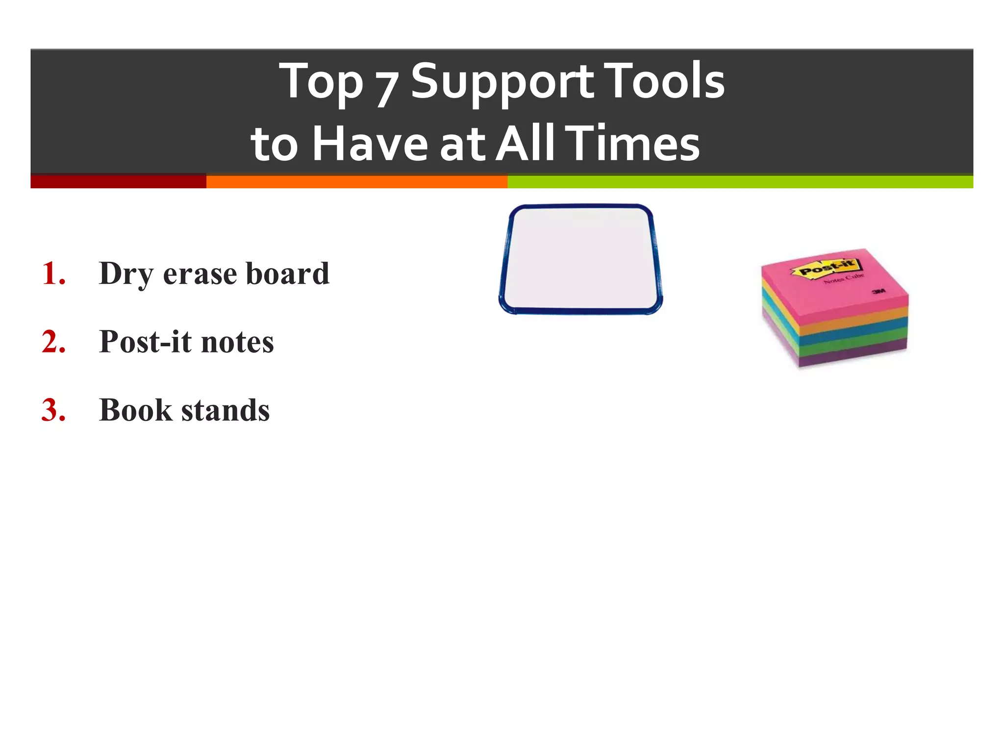 Top  7  Support  Tools  
to  Have  at  All  Times  
1. Dry erase board
2. Post-it notes
3. Book stands
 