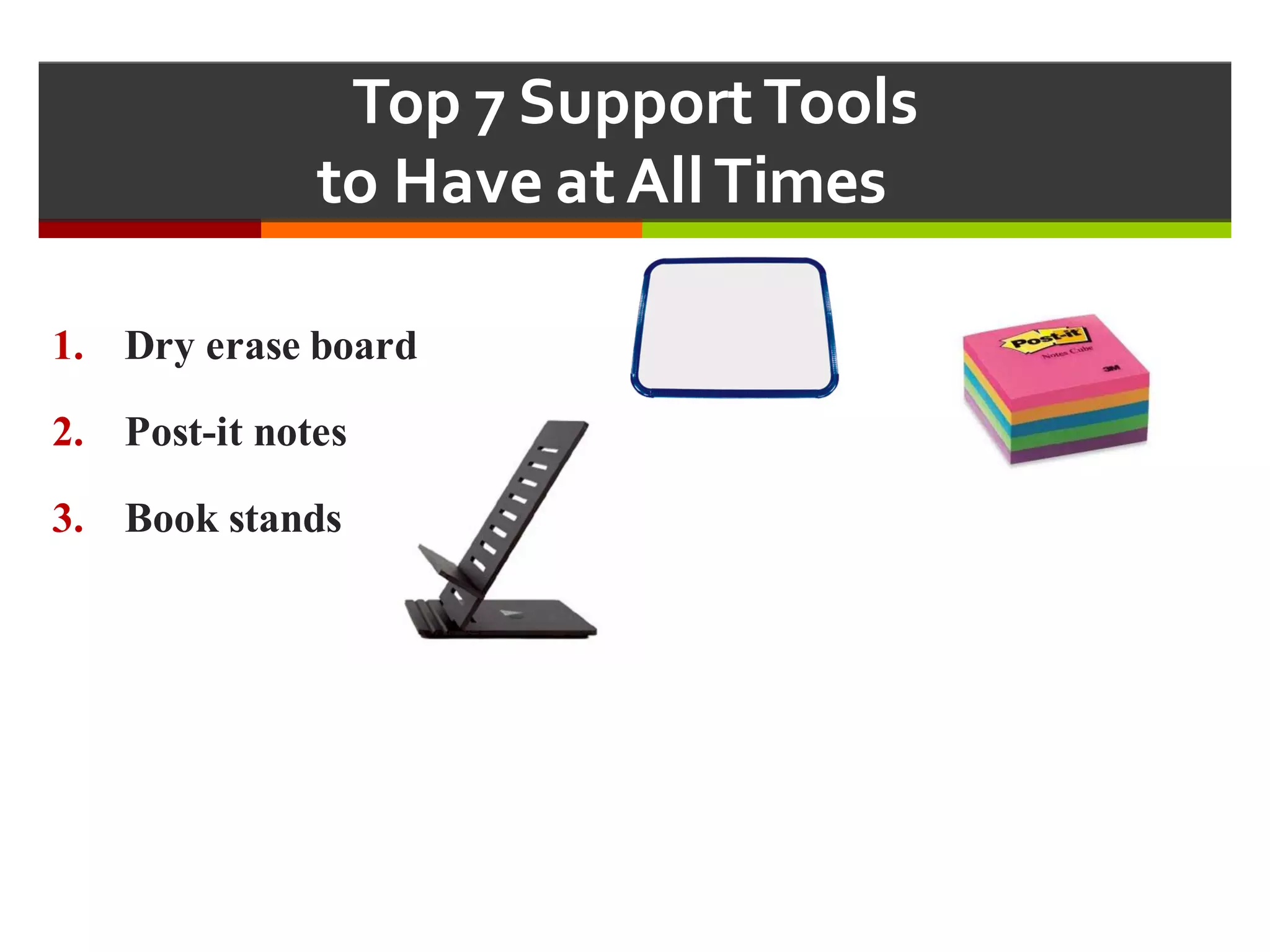 Top  7  Support  Tools  
to  Have  at  All  Times  
1. Dry erase board
2. Post-it notes
3. Book stands
 