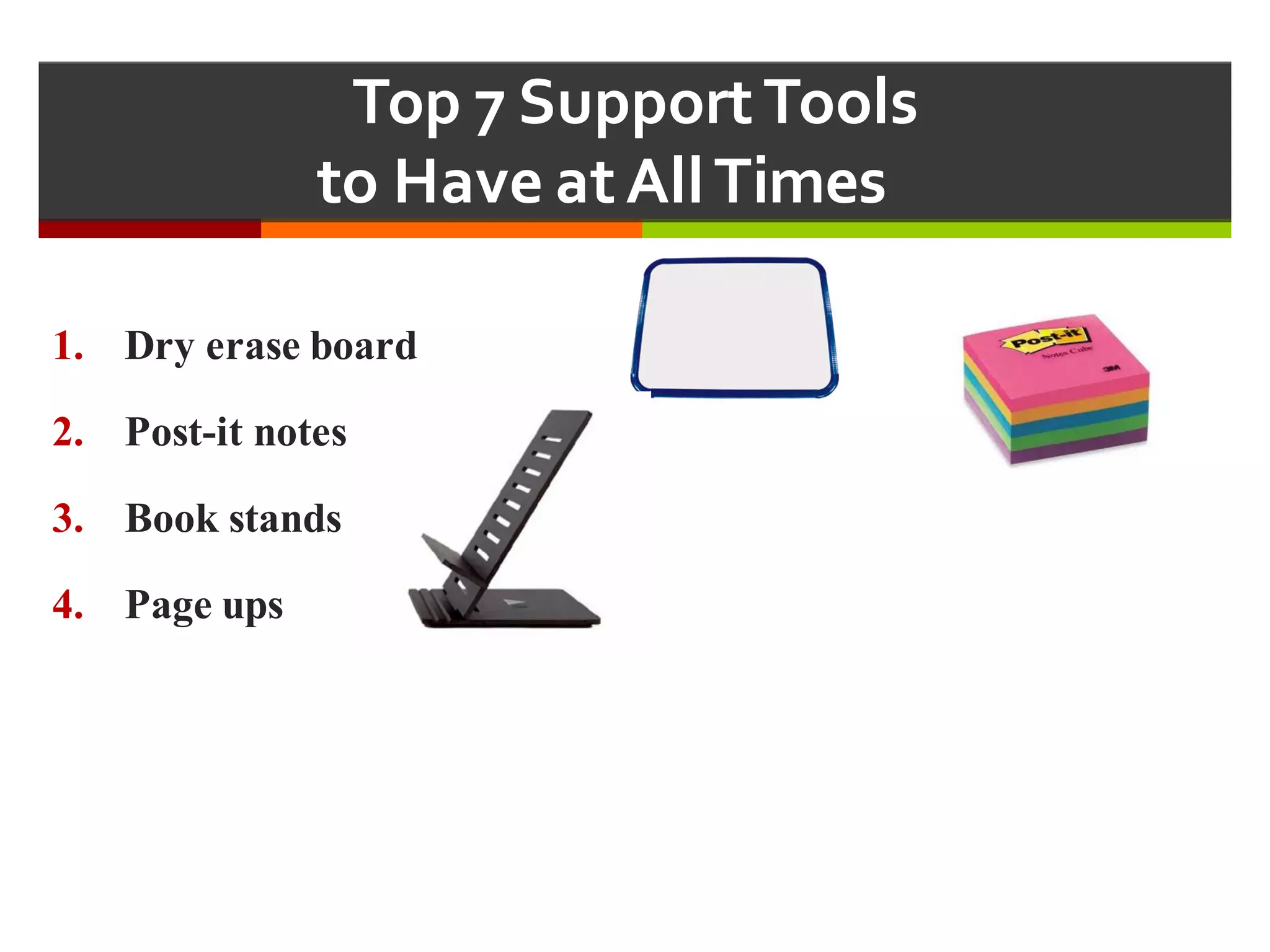 Top  7  Support  Tools  
to  Have  at  All  Times  
1. Dry erase board
2. Post-it notes
3. Book stands
4. Page ups
 