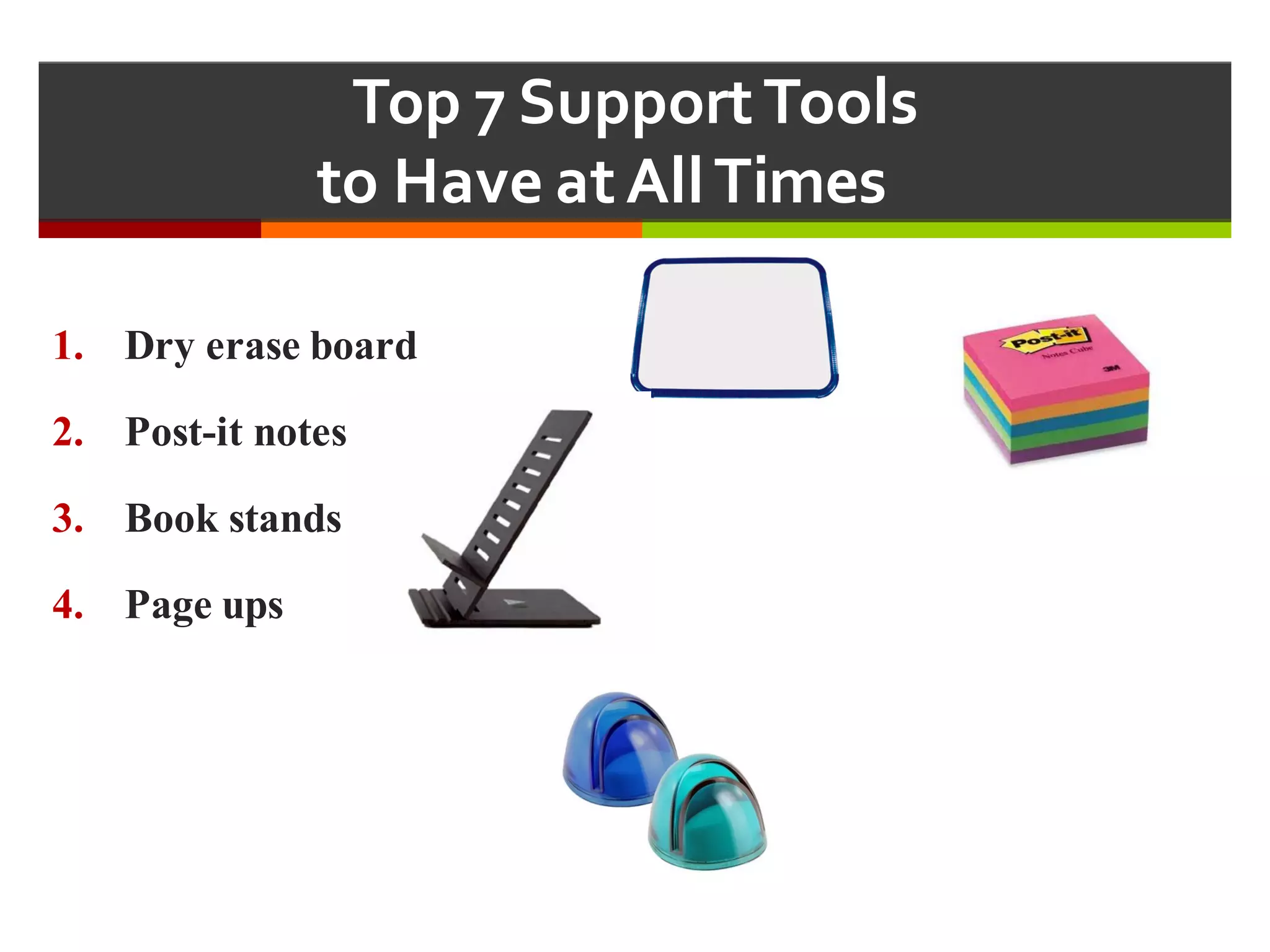 Top  7  Support  Tools  
to  Have  at  All  Times  
1. Dry erase board
2. Post-it notes
3. Book stands
4. Page ups
 