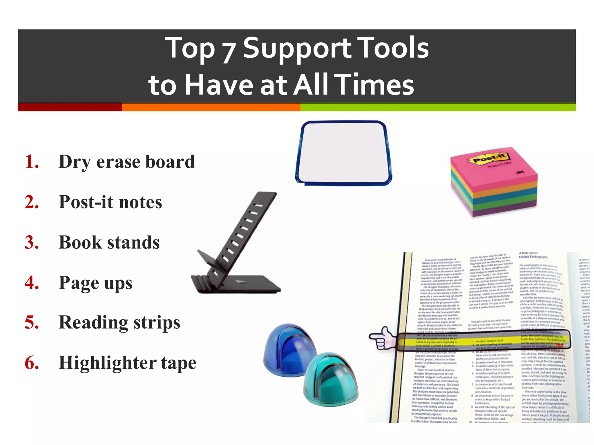 Top  7  Support  Tools  
to  Have  at  All  Times  
1. Dry erase board
2. Post-it notes
3. Book stands
4. Page ups
5. Reading strips
6. Highlighter tape
 