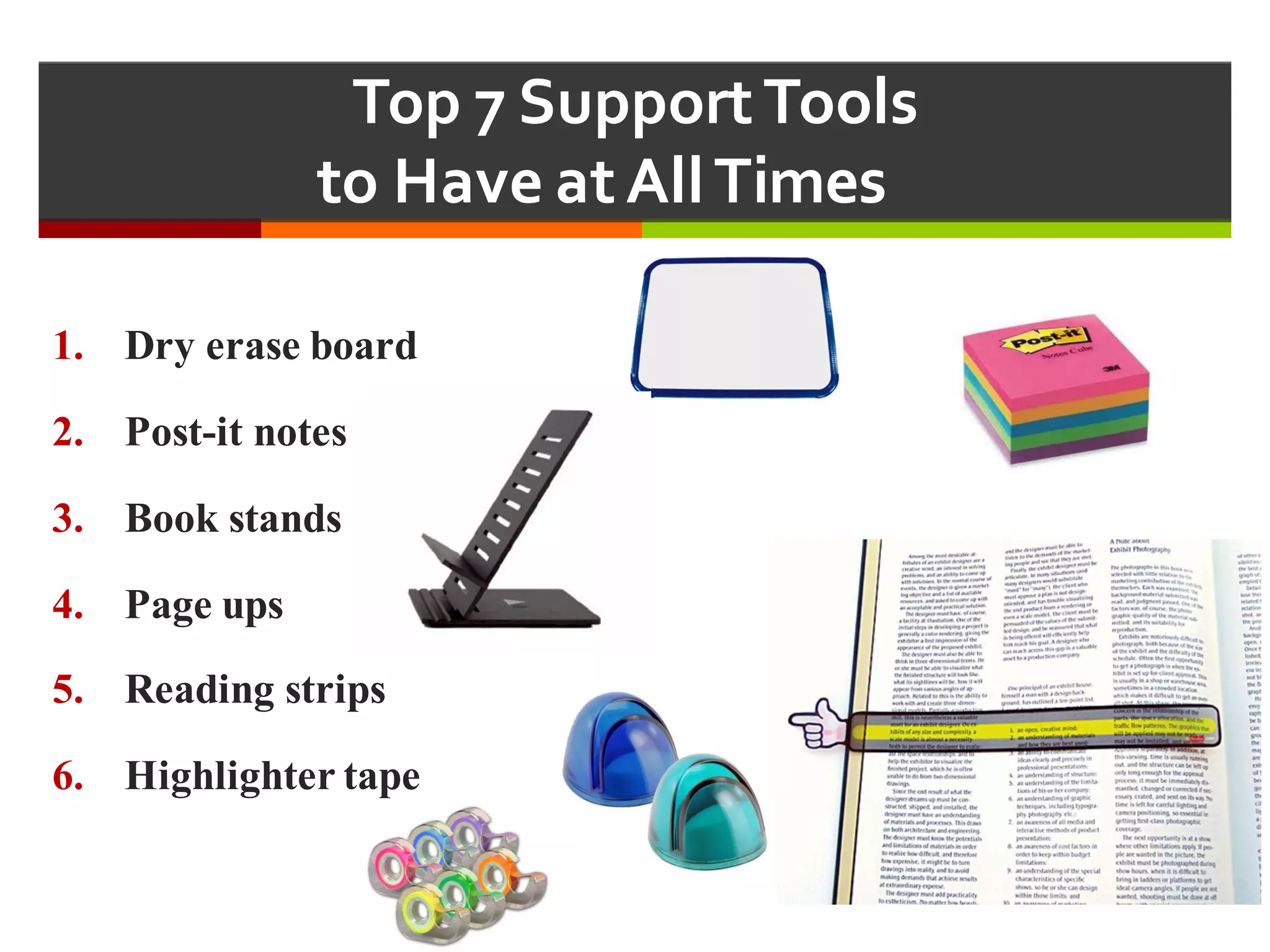 Top  7  Support  Tools  
to  Have  at  All  Times  
1. Dry erase board
2. Post-it notes
3. Book stands
4. Page ups
5. Reading strips
6. Highlighter tape
 