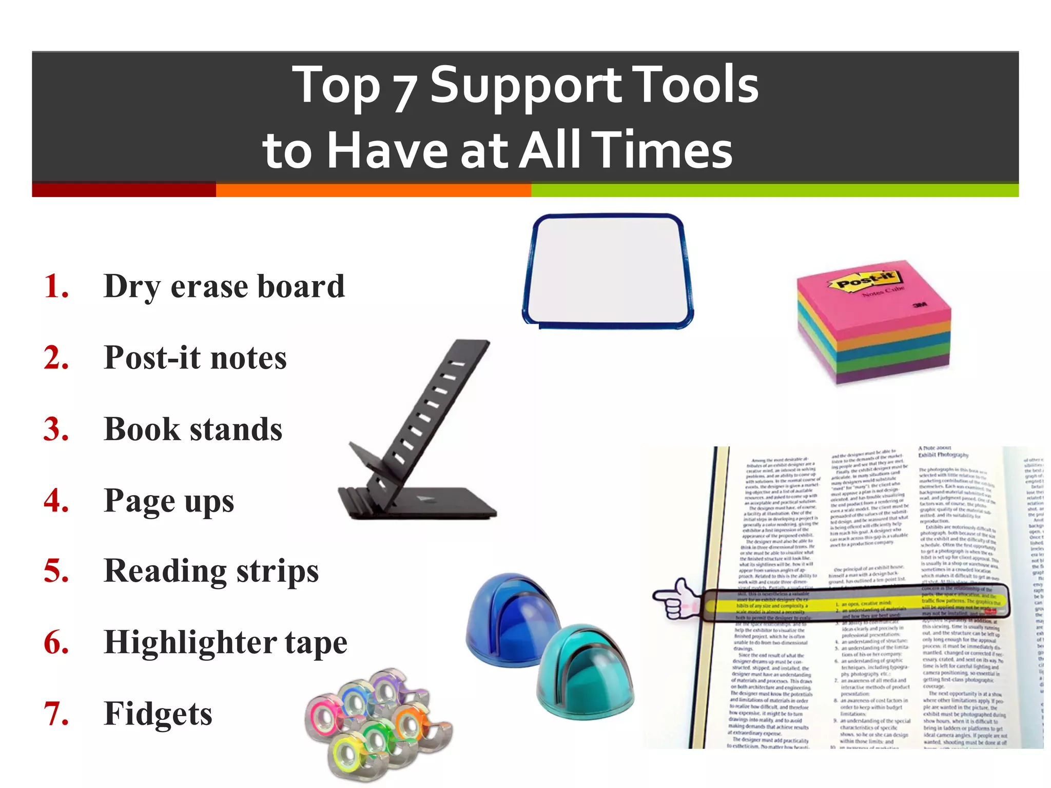 Top  7  Support  Tools  
to  Have  at  All  Times  
1. Dry erase board
2. Post-it notes
3. Book stands
4. Page ups
5. Reading strips
6. Highlighter tape
7. Fidgets
 
