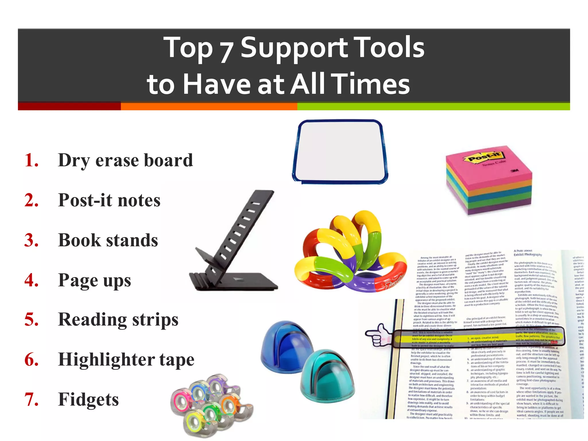 Top  7  Support  Tools  
to  Have  at  All  Times  
1. Dry erase board
2. Post-it notes
3. Book stands
4. Page ups
5. Reading strips
6. Highlighter tape
7. Fidgets
 