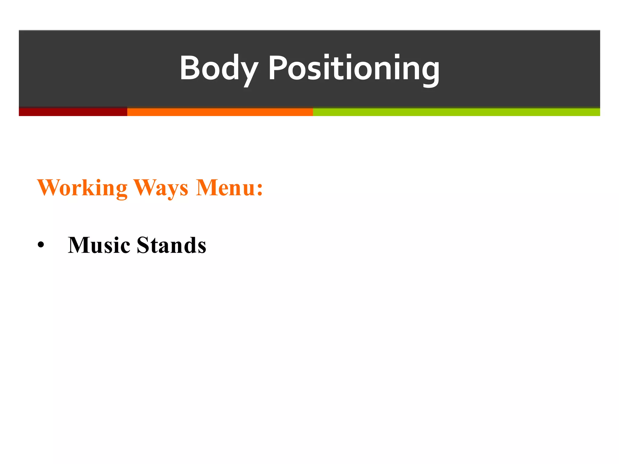 Body  Positioning
Working Ways Menu:
• Music Stands
 