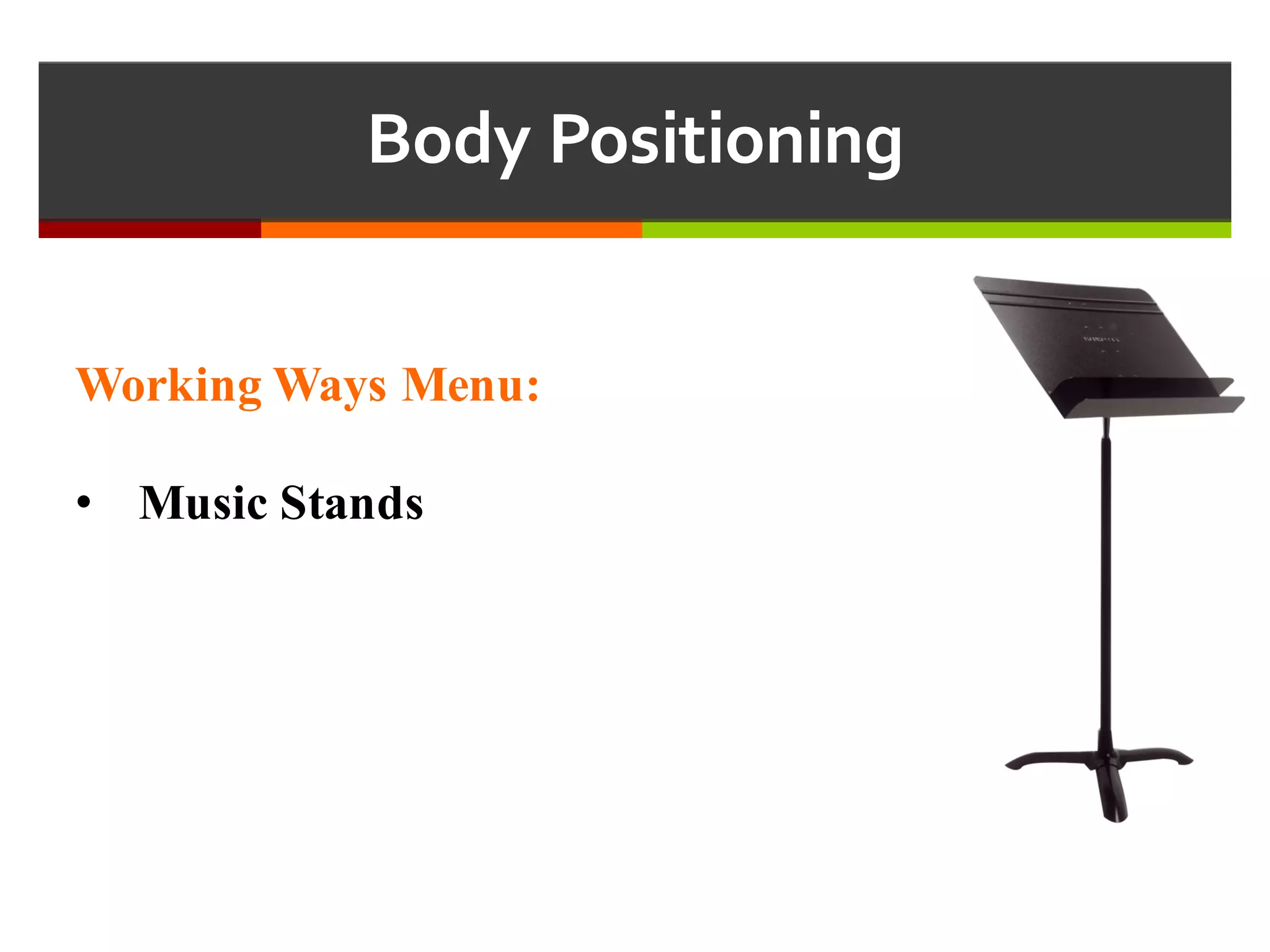 Body  Positioning
Working Ways Menu:
• Music Stands
 