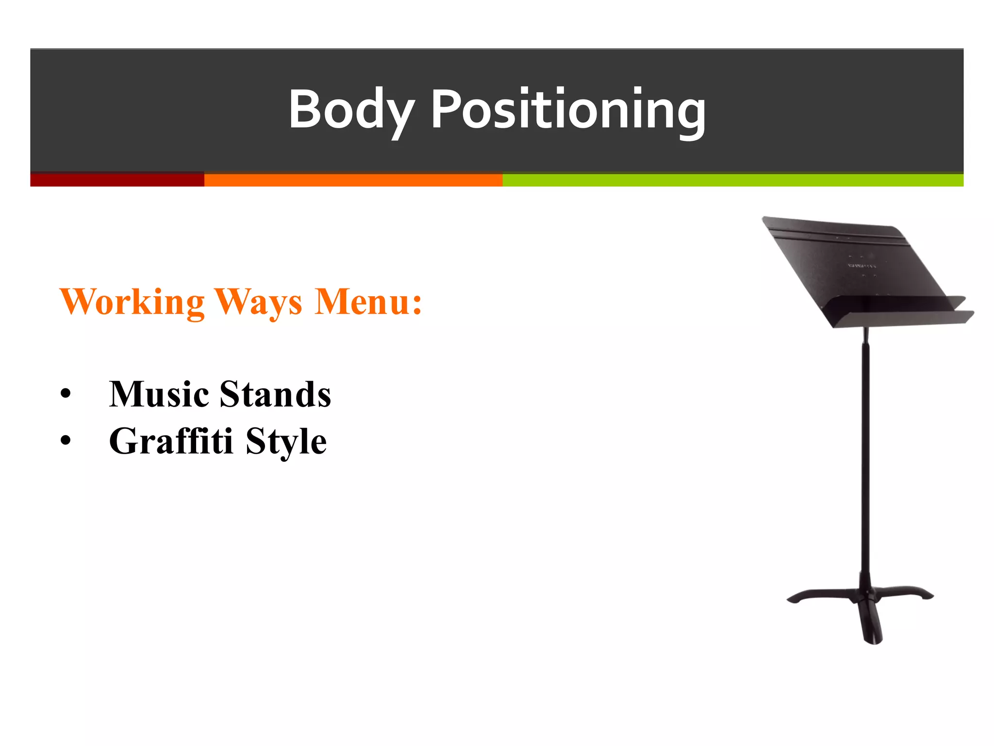 Body  Positioning
Working Ways Menu:
• Music Stands
• Graffiti Style
 