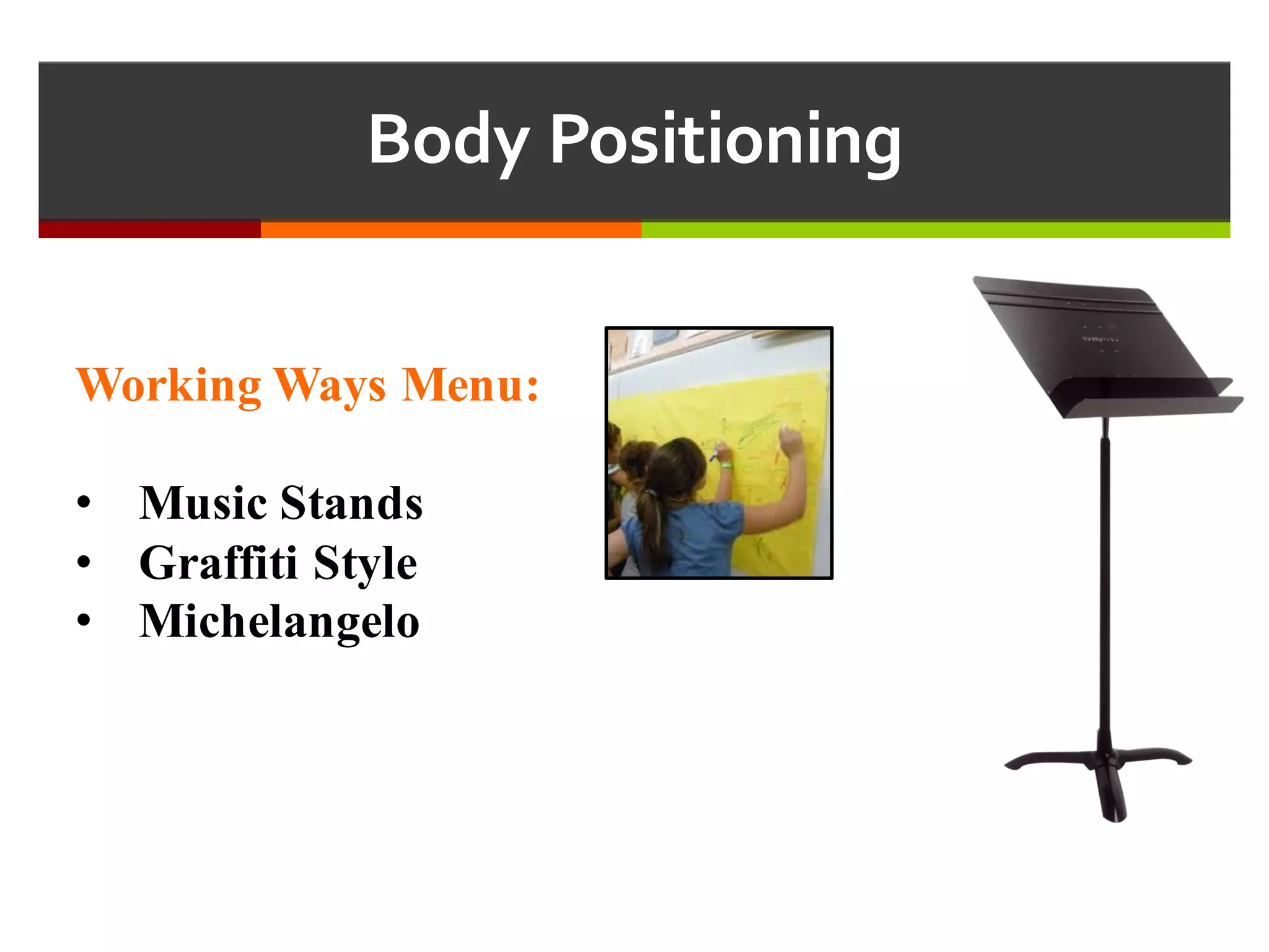 Body  Positioning
Working Ways Menu:
• Music Stands
• Graffiti Style
• Michelangelo
 