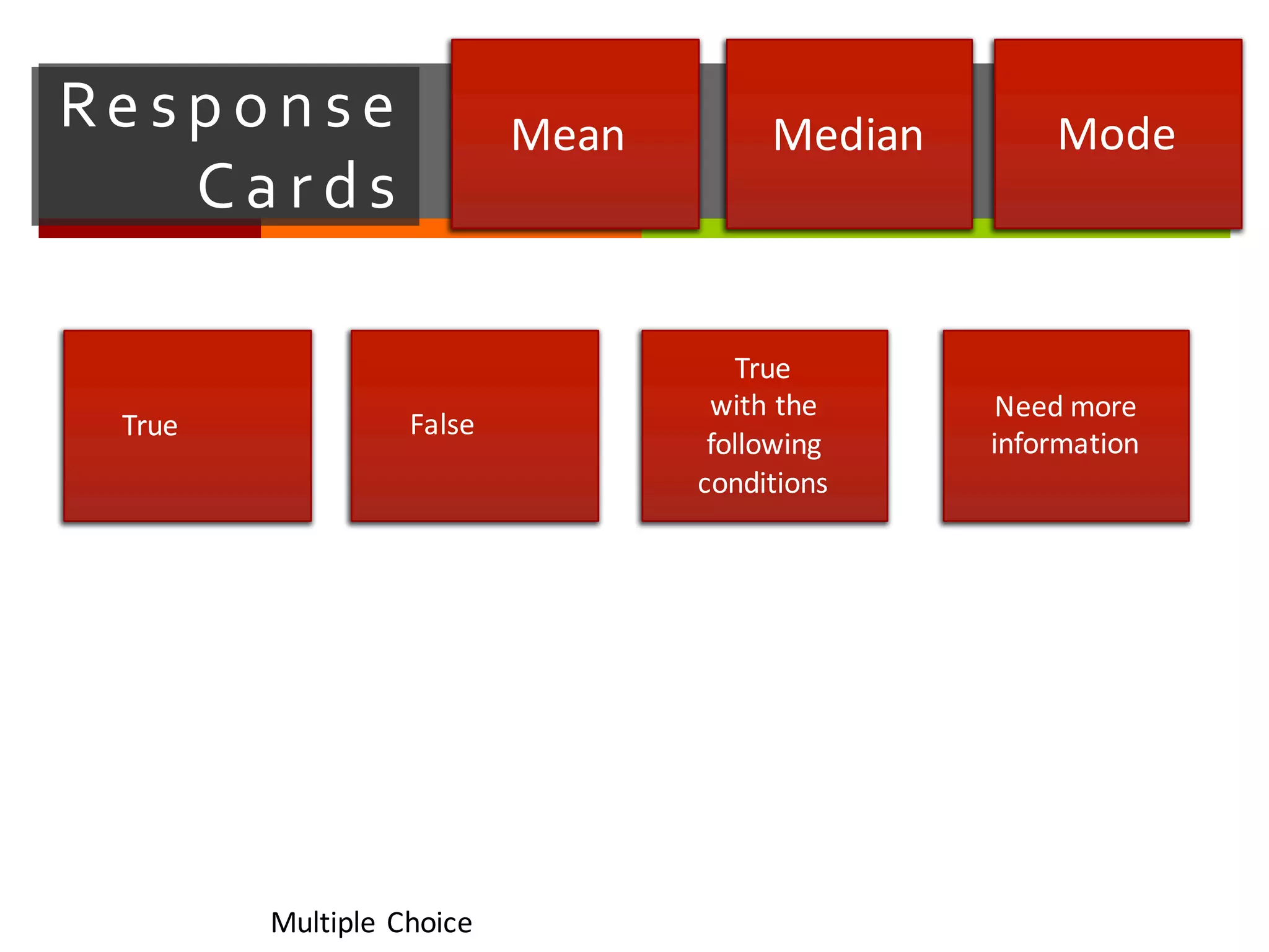 Re sp o n se   
Ca r ds
Mean Median Mode
Multiple	
  Choice
True False
True	
  
with	
  the	
  
following	
  
conditions
Need	
  more	
  
information
 
