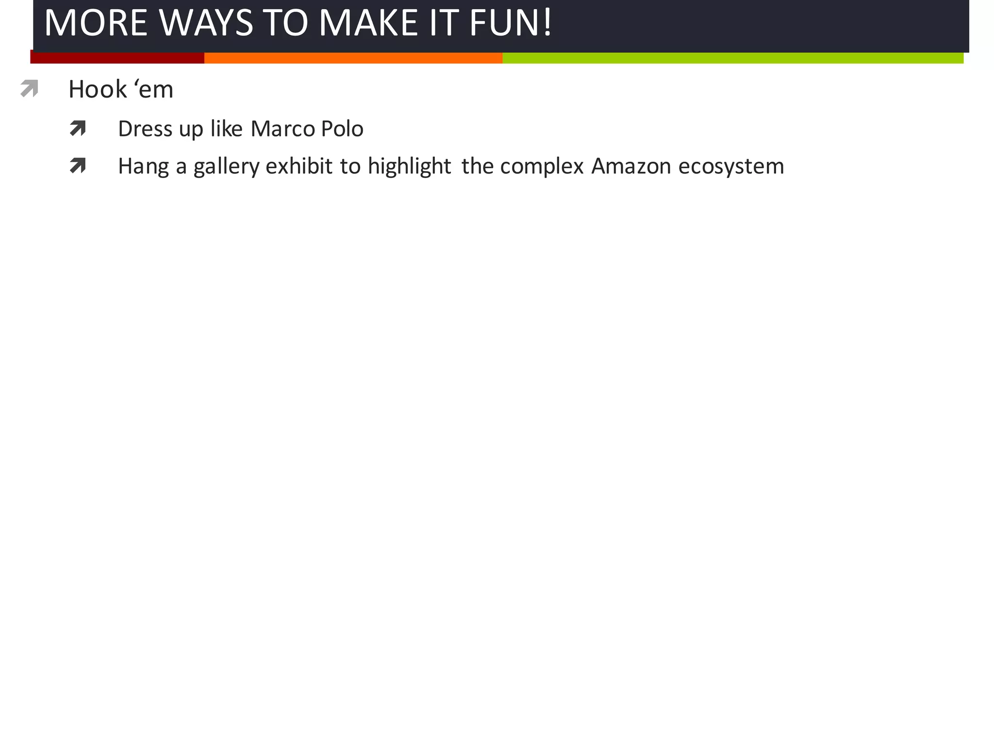 ì Hook	
  ‘em
ì Dress	
  up	
  like	
  Marco	
  Polo
ì Hang	
  a	
  gallery	
  exhibit	
  to	
  highlight	
   the	
  complex	
  Amazon	
  ecosystem
MORE	
  WAYS	
  TO	
  MAKE	
  IT	
  FUN!	
  
 
