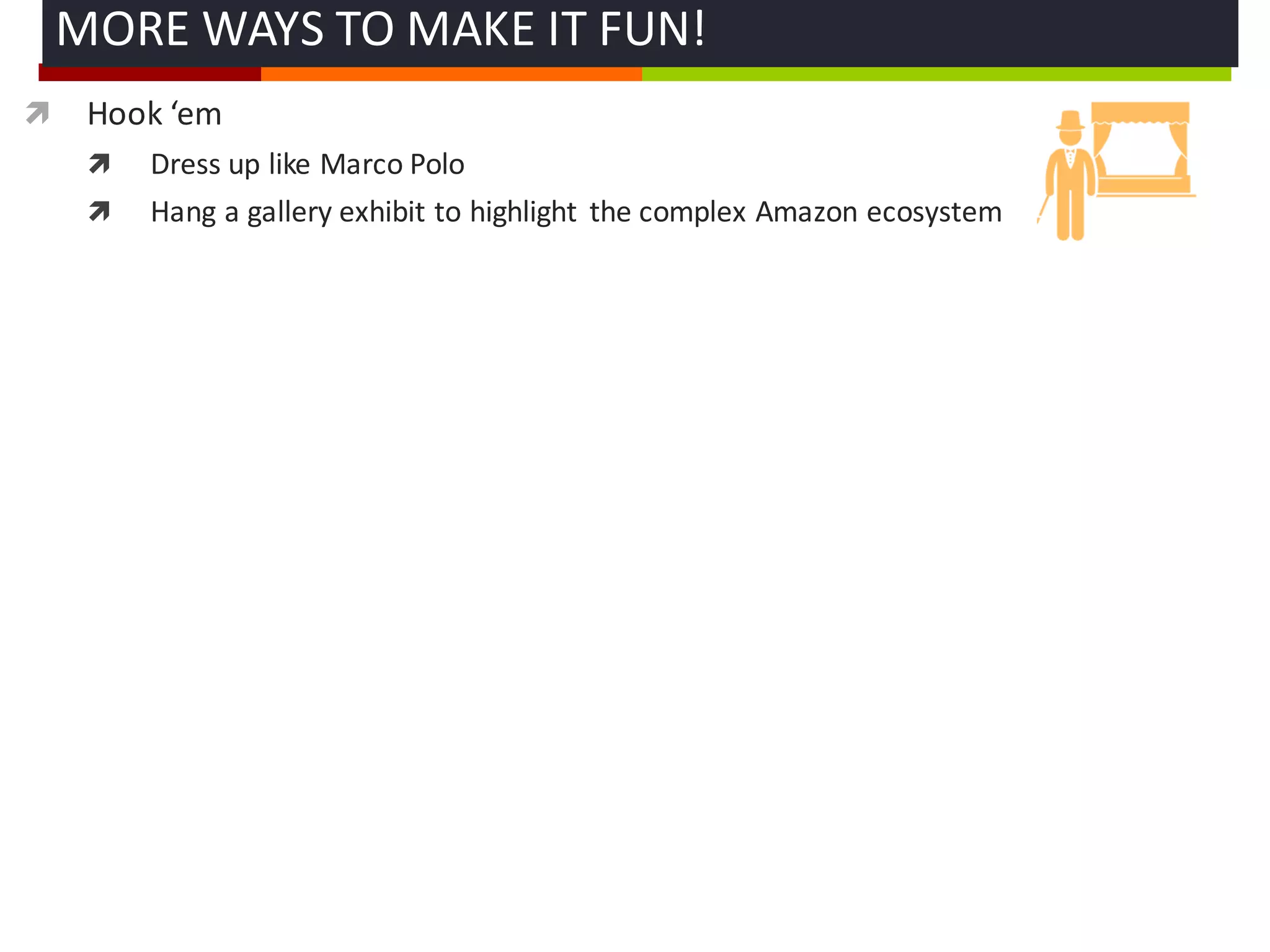 ì Hook	
  ‘em
ì Dress	
  up	
  like	
  Marco	
  Polo
ì Hang	
  a	
  gallery	
  exhibit	
  to	
  highlight	
   the	
  complex	
  Amazon	
  ecosystem
MORE	
  WAYS	
  TO	
  MAKE	
  IT	
  FUN!	
  
 