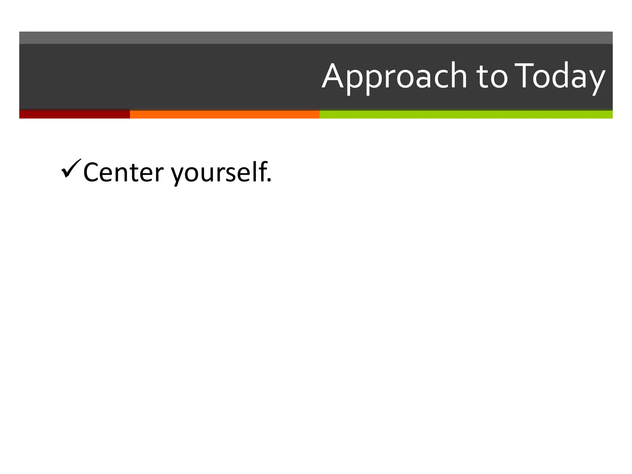 üCenter	
  yourself.
Approach  to  Today
 