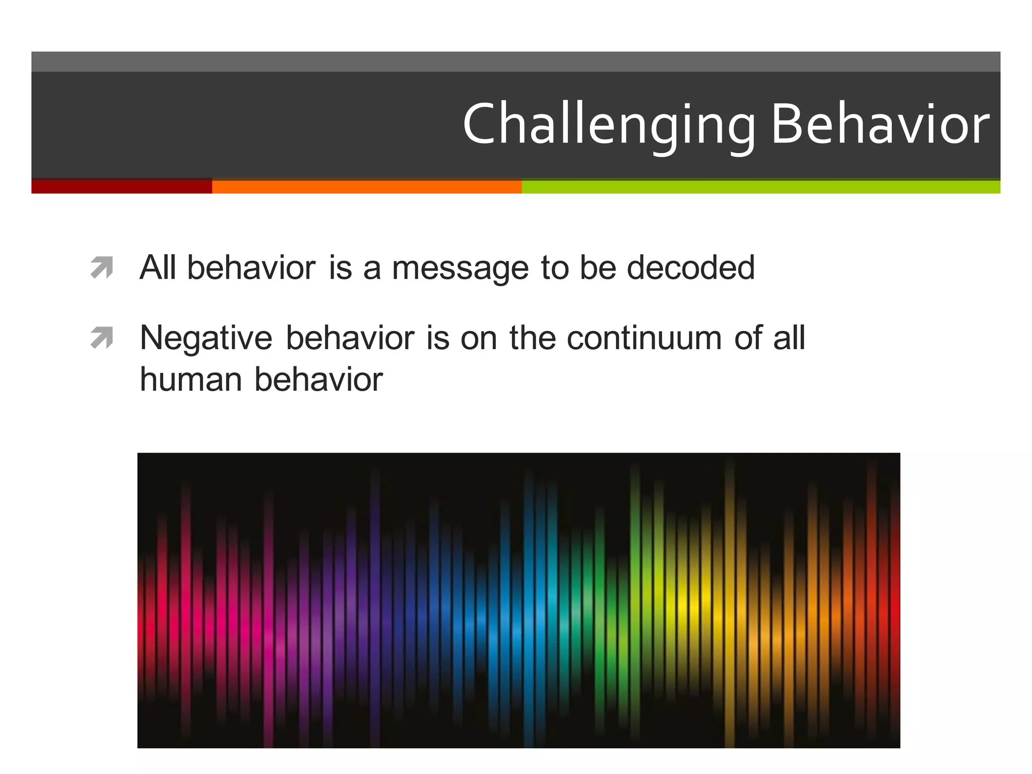 ì All  behavior  is  a  message  to  be  decoded
ì Negative  behavior  is  on  the  continuum  of  all  
human  behavior
Challenging  Behavior  
 