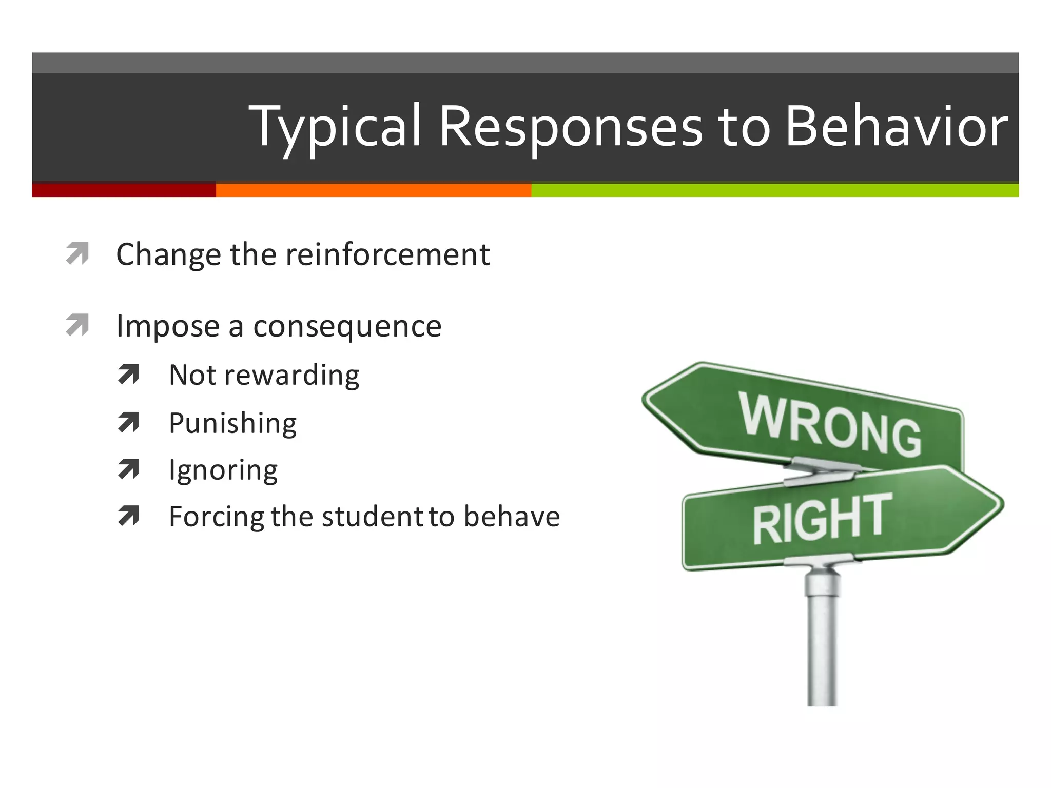 ì Change	
  the	
  reinforcement
ì Impose	
  a	
  consequence
ì Not	
  rewarding
ì Punishing
ì Ignoring
ì Forcing	
  the	
  student	
  to	
  behave
Typical  Responses  to  Behavior  
 
