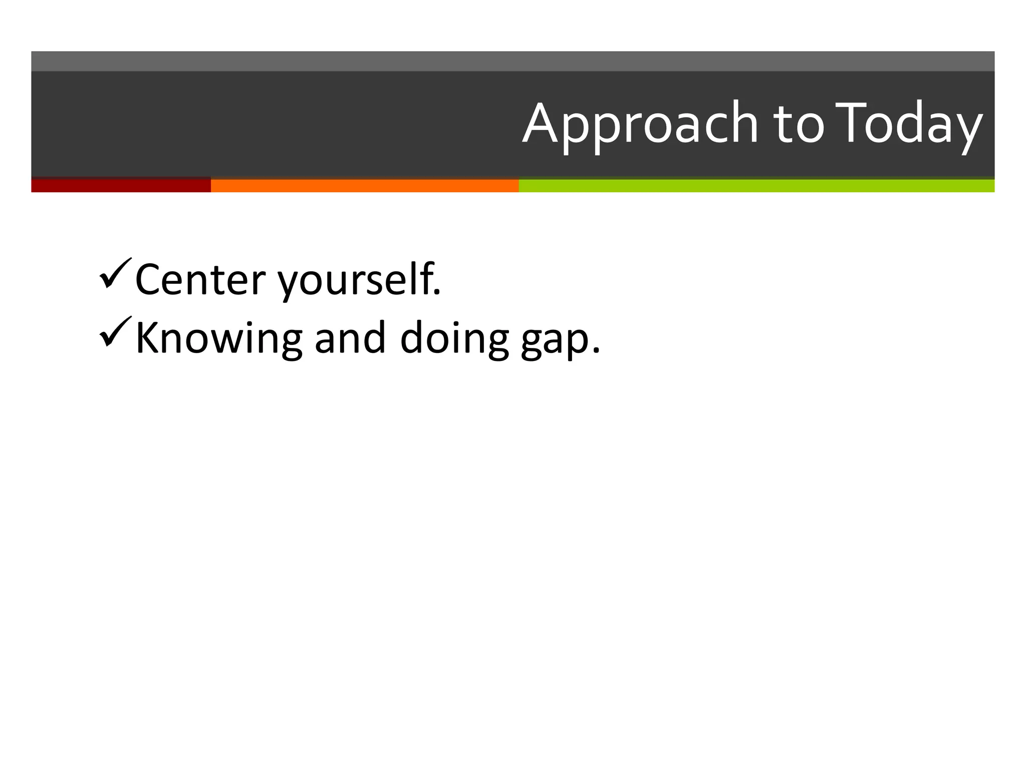 üCenter	
  yourself.
üKnowing	
  and	
  doing	
  gap.
Approach  to  Today
 