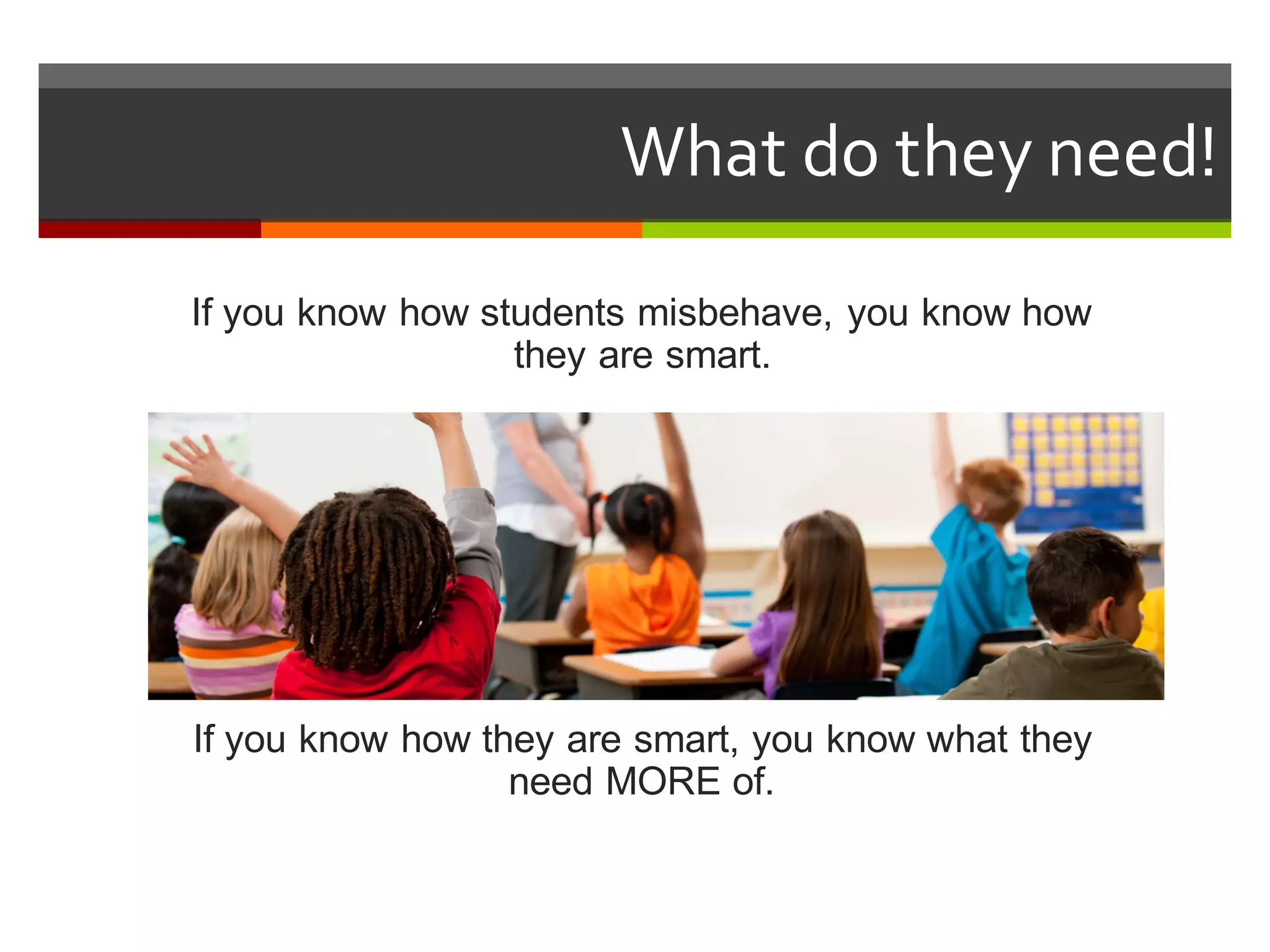 If  you  know  how  students  misbehave,  you  know  how  
they  are  smart.
If  you  know  how  they  are  smart,  you  know  what  they  
need  MORE  of.  
What  do  they  need!  
 