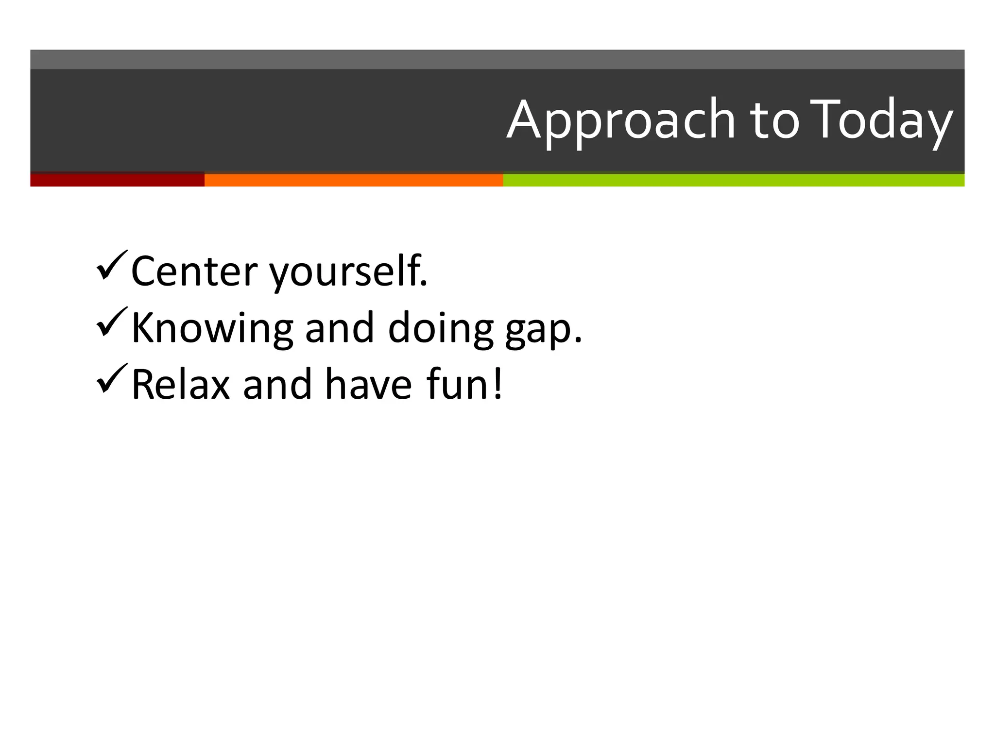 üCenter	
  yourself.
üKnowing	
  and	
  doing	
  gap.
üRelax	
  and	
  have	
  fun!
Approach  to  Today
 