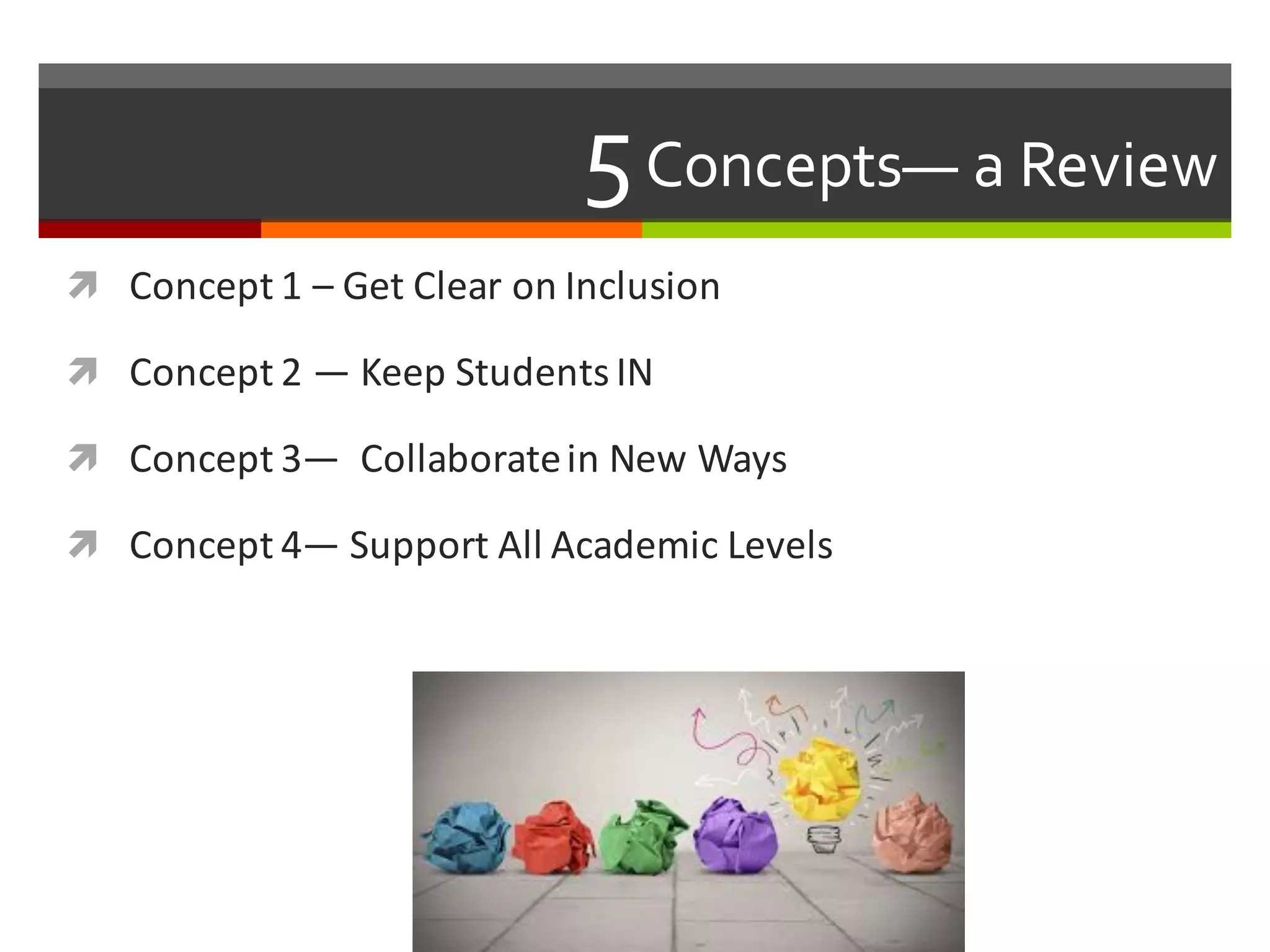 5Concepts— a  Review  
ì Concept	
  1	
  – Get	
  Clear	
  on	
  Inclusion
ì Concept	
  2	
  — Keep	
  Students	
  IN
ì Concept	
  3— Collaborate	
  in	
  New	
  Ways
ì Concept	
  4— Support	
  All	
  Academic	
  Levels	
  
 