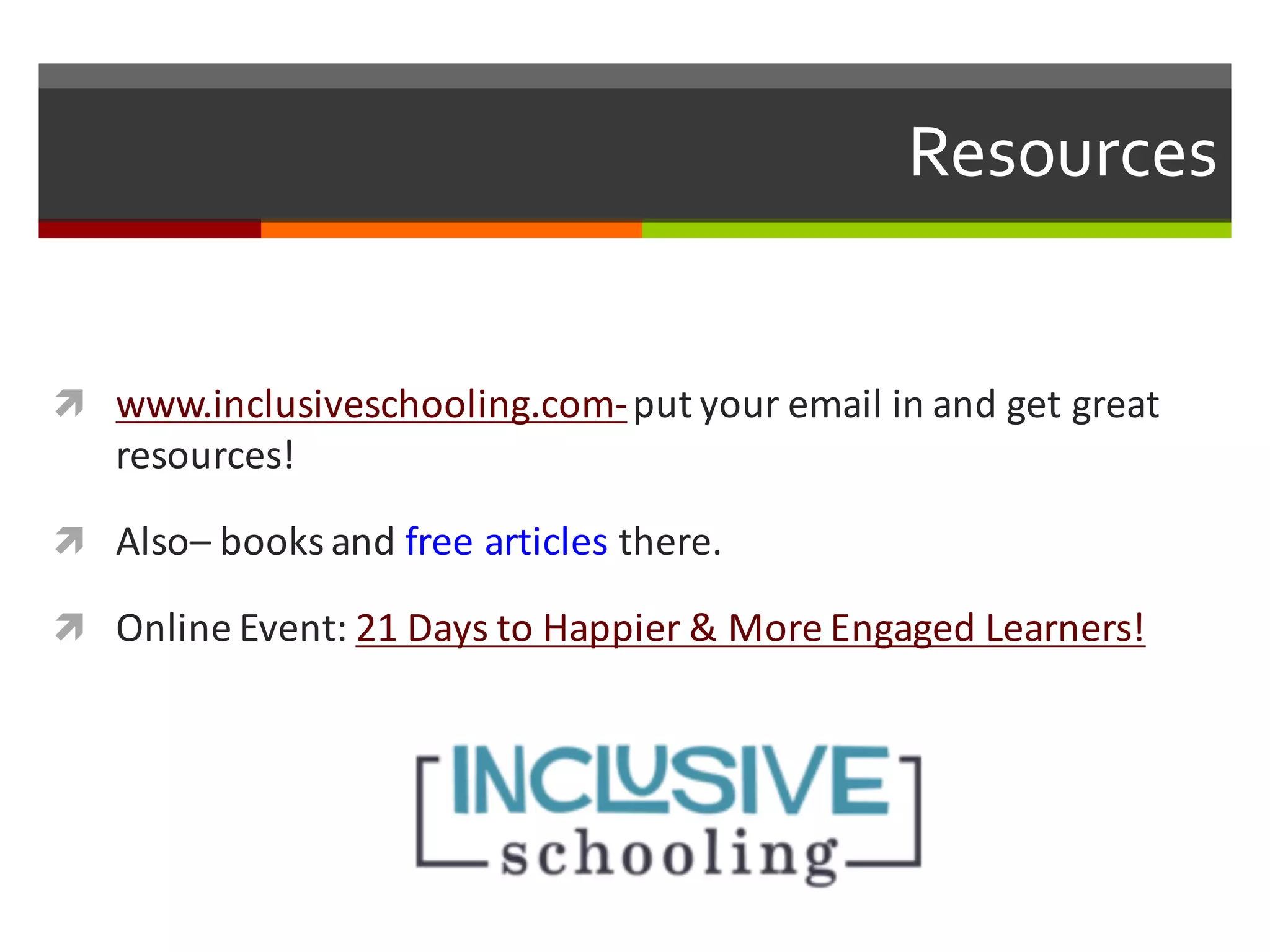 Resources
ì www.inclusiveschooling.com-­‐put	
  your	
  email	
  in	
  and	
  get	
  great	
  
resources!
ì Also– books	
  and	
  free	
  articles	
  there.	
  
ì Online	
  Event:	
  21	
  Days	
  to	
  Happier	
  &	
  More	
  Engaged	
  Learners!	
  
 