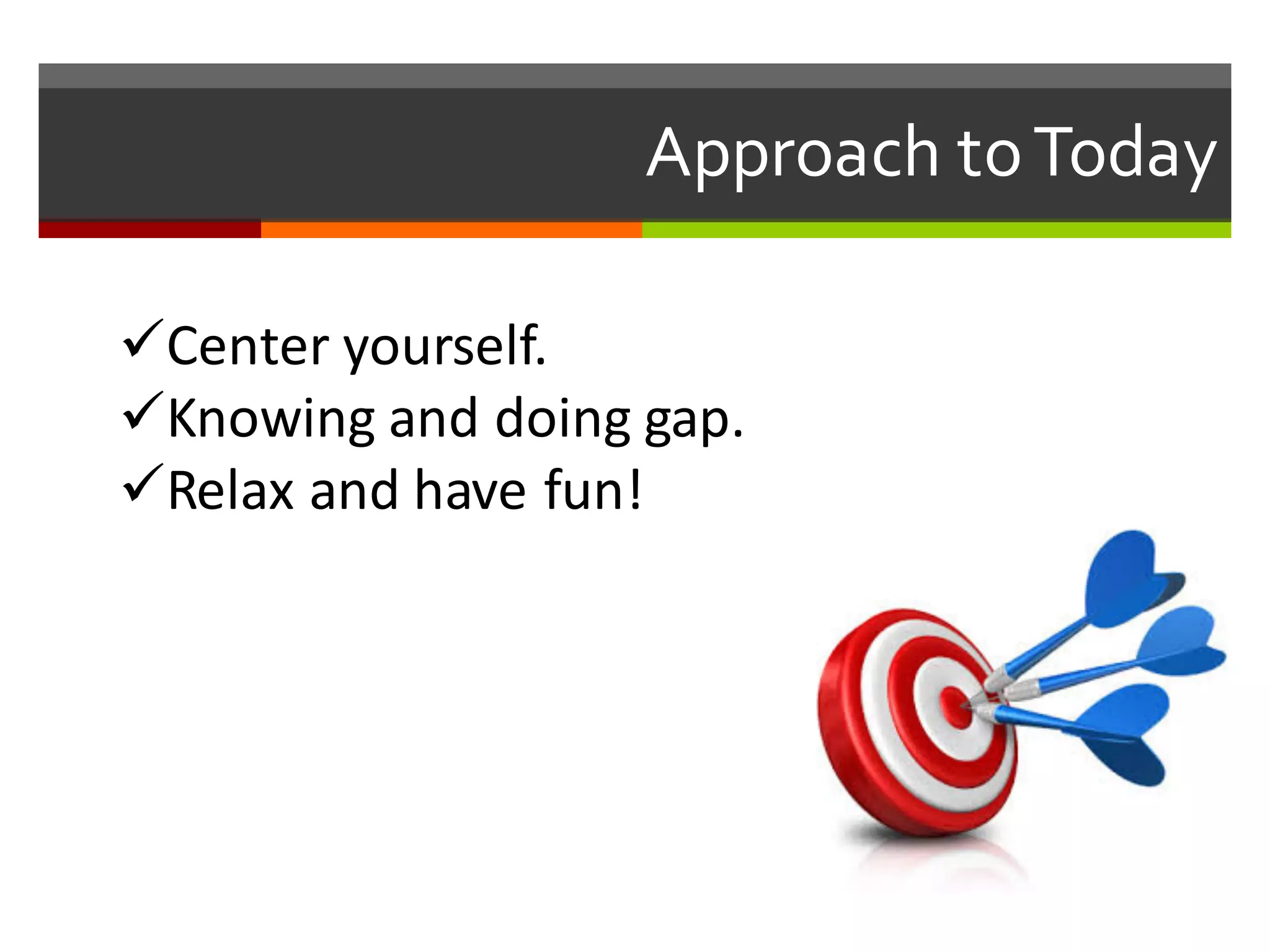 üCenter	
  yourself.
üKnowing	
  and	
  doing	
  gap.
üRelax	
  and	
  have	
  fun!
Approach  to  Today
 