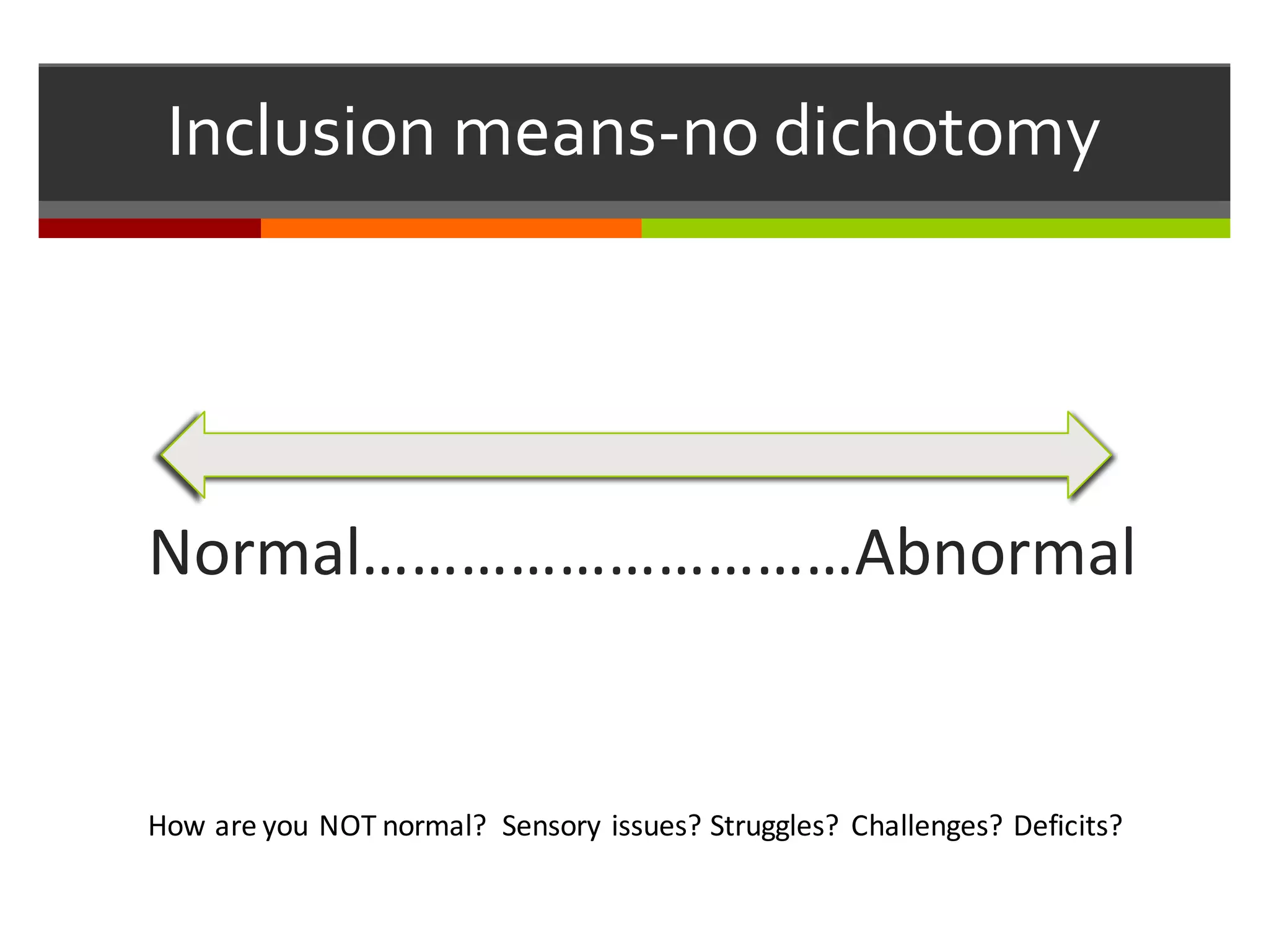 Inclusion  means-­‐no  dichotomy
Normal…………………………Abnormal
How	
  are	
  you	
  NOT	
  normal?	
  	
  Sensory	
  issues?	
  Struggles?	
   Challenges?	
  Deficits?	
  	
  
 